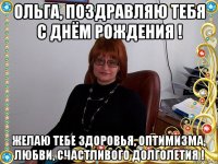 ольга, поздравляю тебя с днём рождения ! желаю тебе здоровья, оптимизма, любви, счастливого долголетия !
