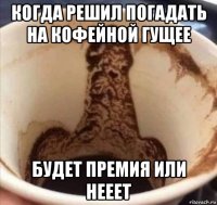 когда решил погадать на кофейной гущее будет премия или нееет