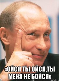  «ойся ты ойся,ты меня не бойся»