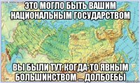 это могло быть вашим национальным государством вы были тут когда-то явным большинством ... долбоебы