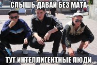 слышь давай без мата тут интеллигентные люди