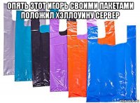 опять этот игорь своими пакетами положил хэллоуину сервер 
