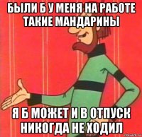 были б у меня на работе такие мандарины я б может и в отпуск никогда не ходил