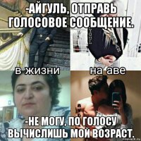 -айгуль, отправь голосовое сообщение. -не могу, по голосу вычислишь мой возраст.