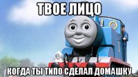 твое лицо когда ты типо сделал домашку