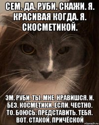 сем. да. руби. скажи. я. красивая когда. я. скосметикой. эм. руби. ты. мне. нравишся. и. без. косметики. если. честно. то. боюсь. представить. тебя. вот. стакой. причёской