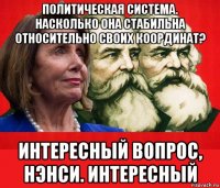политическая система. насколько она стабильна относительно своих координат? интересный вопрос, нэнси. интересный