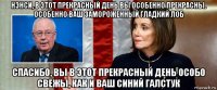 нэнси, в этот прекрасный день вы особенно прекрасны. особенно ваш замороженный гладкий лоб спасибо, вы в этот прекрасный день особо свежы, как и ваш синий галстук