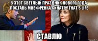 в этот светлый праздник нового года, поставь мне френка синатру that's life ставлю