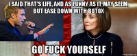 i said that's life, and as funny as it may seem, but ease down with botox go fuck yourself