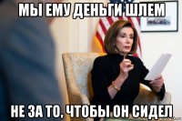 мы ему деньги шлем не за то, чтобы он сидел