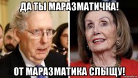 да ты маразматичка! от маразматика слыщу!