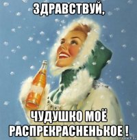 здравствуй, чудушко моё распрекрасненькое !