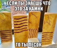 если ты знаешь что это за камни то ты песок