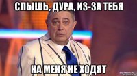 слышь, дура, из-за тебя на меня не ходят