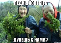 педик, йоптыть дунешь с нами?