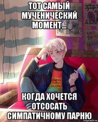 тот самый мученический момент... когда хочется отсосать симпатичному парню
