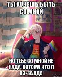 ты хочешь быть со мной но тебе со мной не нада, потому что я из-за ада
