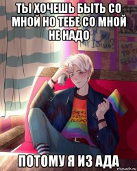 ты хочешь быть со мной но тебе со мной не надо потому я из ада