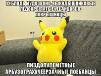ух блядь мудозвоно-выкидышниковые лёдокрылатые уебанцовые покрышницы пиздопулемётные арбузотрахучёёрзачные поебанцы