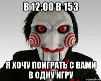 в 12:00 в 153 я хочу поиграть с вами в одну игру