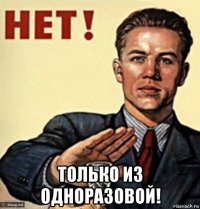  только из одноразовой!