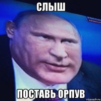слыш поставь орпув