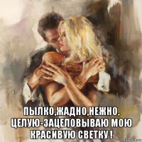  пылко,жадно,нежно, целую-зацеловываю мою красивую светку !