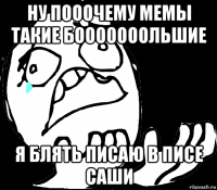 ну пооочему мемы такие бооооооольшие я блять писаю в писе саши