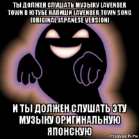 ты должен слушать музыку lavender town в ютубе напиши lavender town song (original japanese version) и ты должен слушать эту музыку оригинальную японскую