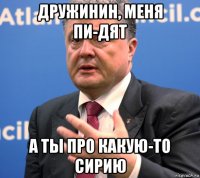 дружинин, меня пи-дят а ты про какую-то сирию