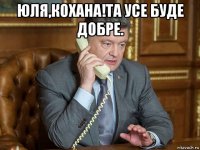 юля,кохана!та усе буде добре. 