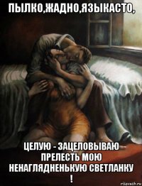 пылко,жадно,языкасто, целую - зацеловываю прелесть мою ненаглядненькую светланку !