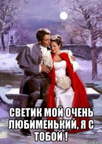  светик мой очень любименький, я с тобой !