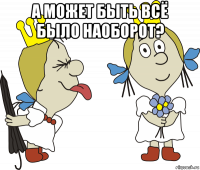а может быть всё было наоборот? 