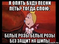 я опять буду песни петь? тогда спою: белые розы белые розы без защит на шипы