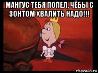 мангус тебя попел, чёбы с зонтом хвалить надо!!! 