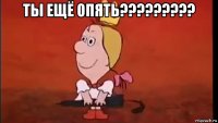 ты ещё опять????????? 