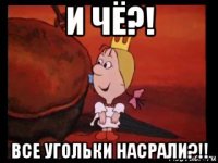 и чё?! все угольки насрали?!!