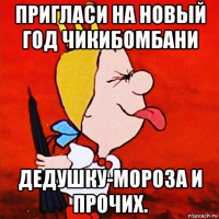 пригласи на новый год чикибомбани дедушку-мороза и прочих.