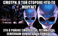 смотри, в той стороне что-то моргает это в районе смоленска, летим туда, землянам нужна наша помощь