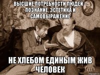 высшие потребности людей – познание, эстетика и самовыражение не хлебом единым жив человек