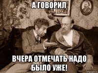а говорил вчера отмечать надо было уже!