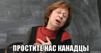  простите нас канадцы