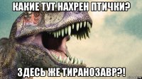 какие тут нахрен птички? здесь же тиранозавр?!