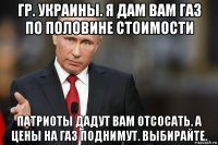 гр. украины. я дам вам газ по половине стоимости патриоты дадут вам отсосать. а цены на газ поднимут. выбирайте.