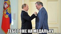  тебе тоже на медальку