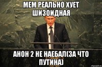 мем реально хует шизоидная анон 2 не наебал(за что путина)