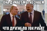 она думает мы не знаем что другие по 70к рубят