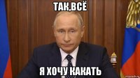 так,всё я хочу какать